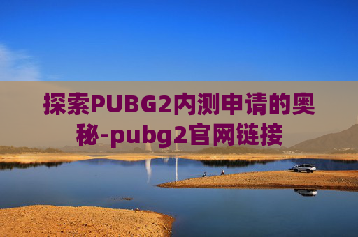 探索PUBG2内测申请的奥秘-pubg2官网链接