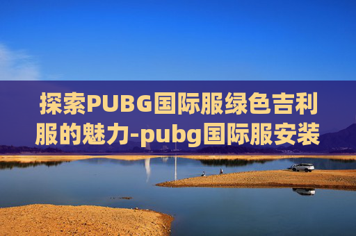 探索PUBG国际服绿色吉利服的魅力-pubg国际服安装步骤