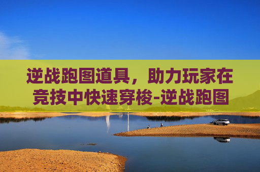 逆战跑图道具，助力玩家在竞技中快速穿梭-逆战跑图最快的刀