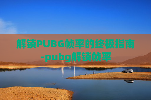 解锁PUBG帧率的终极指南-pubg解锁帧率