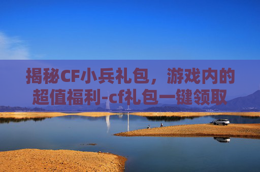揭秘CF小兵礼包，游戏内的超值福利-cf礼包一键领取助手