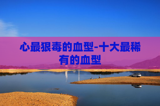 心最狠毒的血型-十大最稀有的血型