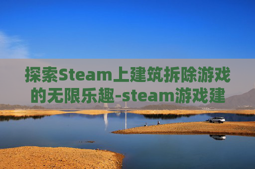探索Steam上建筑拆除游戏的无限乐趣-steam游戏建筑模拟器