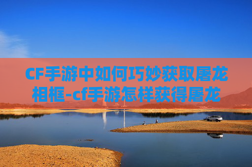 CF手游中如何巧妙获取屠龙相框-cf手游怎样获得屠龙相框碎片
