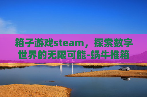箱子游戏steam，探索数字世界的无限可能-蜗牛推箱子游戏