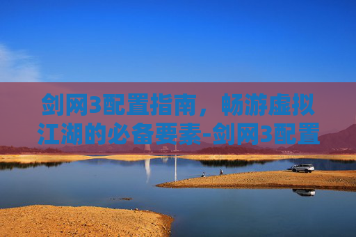 剑网3配置指南，畅游虚拟江湖的必备要素-剑网3配置2025