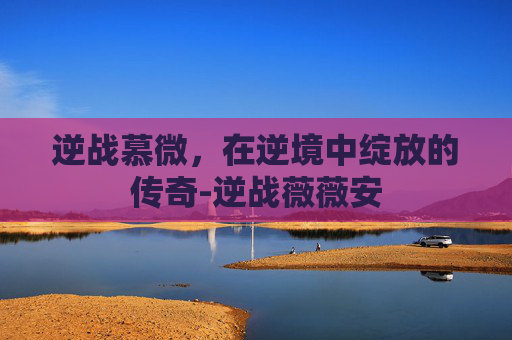 逆战慕微，在逆境中绽放的传奇-逆战薇薇安