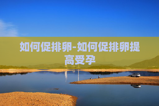 如何促排卵-如何促排卵提高受孕