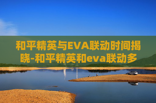 和平精英与EVA联动时间揭晓-和平精英和eva联动多久一次