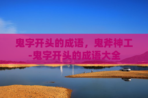 鬼字开头的成语，鬼斧神工-鬼字开头的成语大全