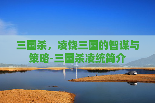 三国杀，凌饶三国的智谋与策略-三国杀凌统简介