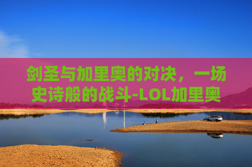 剑圣与加里奥的对决，一场史诗般的战斗-LOL加里奥