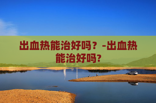 出血热能治好吗？-出血热能治好吗?