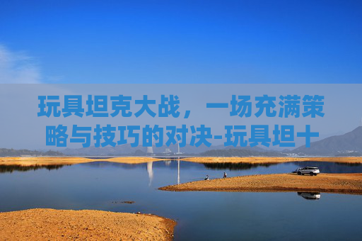 玩具坦克大战，一场充满策略与技巧的对决-玩具坦十