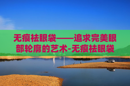 无痕祛眼袋——追求完美眼部轮廓的艺术-无痕祛眼袋能维持多久