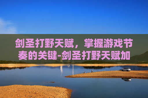 剑圣打野天赋，掌握游戏节奏的关键-剑圣打野天赋加点
