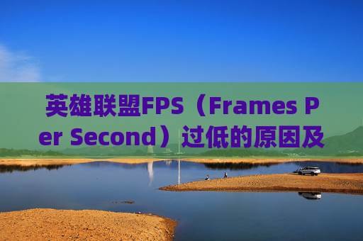 英雄联盟FPS（Frames Per Second）过低的原因及解决方法-lol fps低什么原因