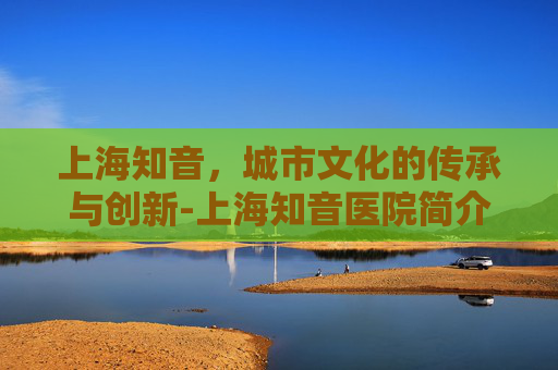上海知音，城市文化的传承与创新-上海知音医院简介