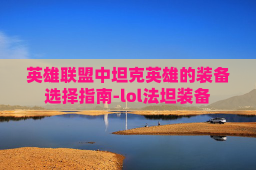 英雄联盟中坦克英雄的装备选择指南-lol法坦装备