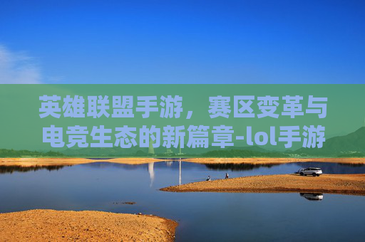 英雄联盟手游，赛区变革与电竞生态的新篇章-lol手游怎么改地区排名