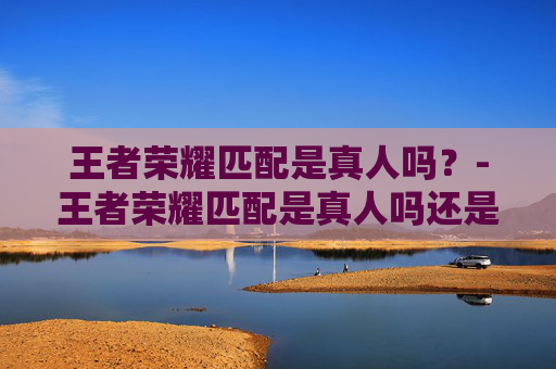 王者荣耀匹配是真人吗？-王者荣耀匹配是真人吗还是假人