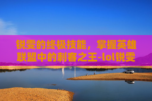 锐雯的终极技能，掌握英雄联盟中的刺客之王-lol锐雯有啥弱点