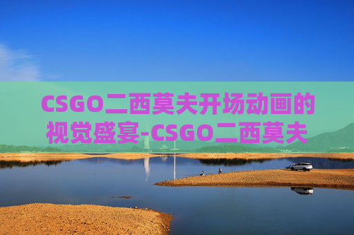 CSGO二西莫夫开场动画的视觉盛宴-CSGO二西莫夫