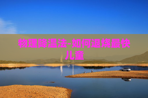 物理降温法-如何退烧最快儿童