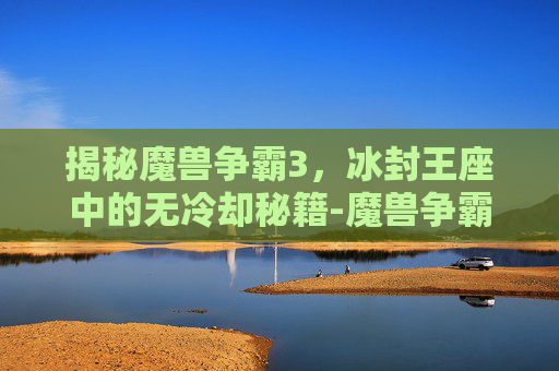 揭秘魔兽争霸3，冰封王座中的无冷却秘籍-魔兽争霸3冰封王座商店无冷却秘籍
