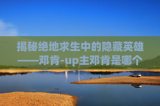 揭秘绝地求生中的隐藏英雄——邓肯-up主邓肯是哪个学校毕业的