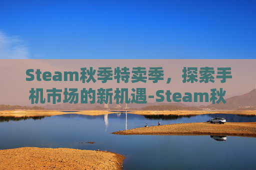 Steam秋季特卖季，探索手机市场的新机遇-Steam秋促