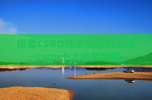 探索CSGO纯净地图的奥秘-csgo十大经典地图