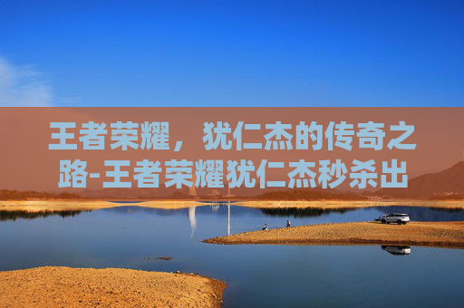 王者荣耀，犹仁杰的传奇之路-王者荣耀犹仁杰秒杀出装 铭文