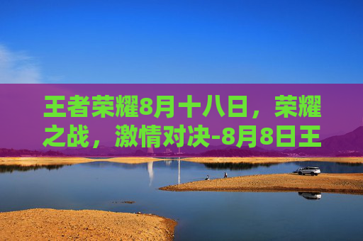 王者荣耀8月十八日，荣耀之战，激情对决-8月8日王者荣耀活动