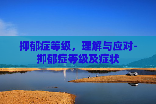 抑郁症等级，理解与应对-抑郁症等级及症状