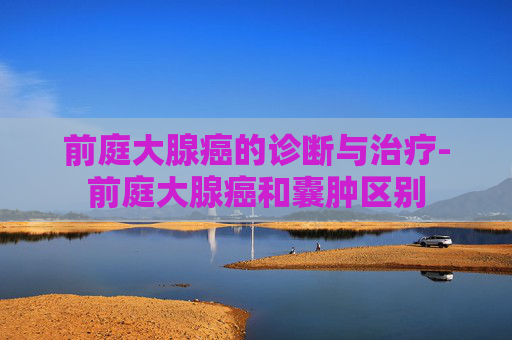 前庭大腺癌的诊断与治疗-前庭大腺癌和囊肿区别