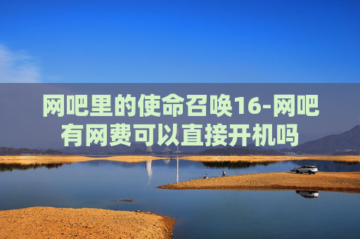 网吧里的使命召唤16-网吧有网费可以直接开机吗 网吧里的使命召唤16-网吧有网费可以直接开机吗
