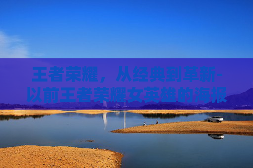 王者荣耀,从经典到革新-以前王者荣耀女英雄的海报 王者荣耀,从经典到革新-以前王者荣耀女英雄的海报