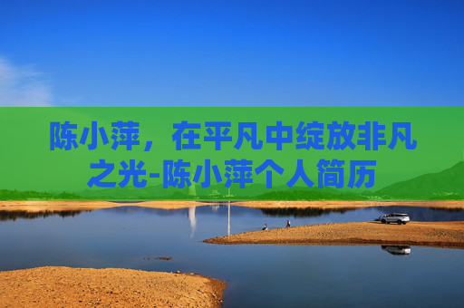陈小萍,在平凡中绽放非凡之光-陈小萍个人简历 陈小萍,在平凡中绽放非凡之光-陈小萍个人简历