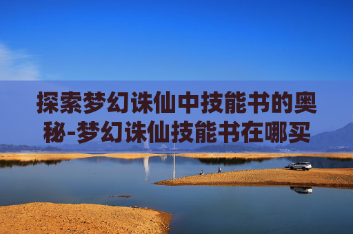 探索梦幻诛仙中技能书的奥秘-梦幻诛仙技能书在哪买 探索梦幻诛仙中技能书的奥秘-梦幻诛仙技能书在哪买