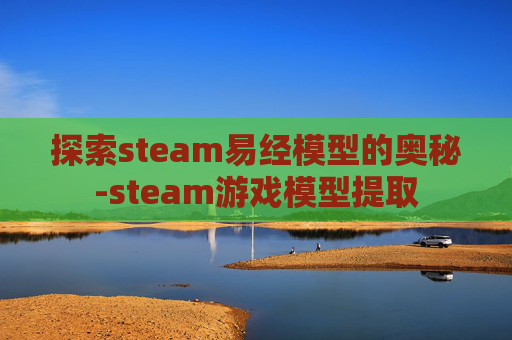探索steam易经模型的奥秘-steam游戏模型提取 探索steam易经模型的奥秘-steam游戏模型提取