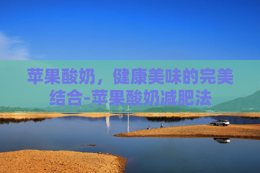 苹果酸奶,健康美味的完美结合-苹果酸奶减肥法 苹果酸奶,健康美味的完美结合-苹果酸奶减肥法