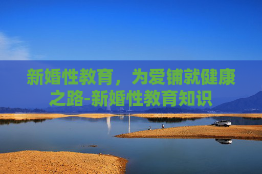 新婚性教育,为爱铺就健康之路-新婚性教育知识 新婚性教育,为爱铺就健康之路-新婚性教育知识