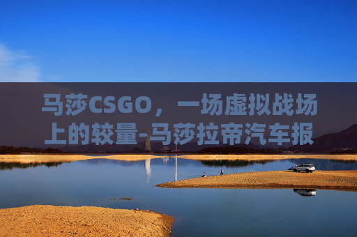 马莎CSGO,一场虚拟战场上的较量-马莎拉帝汽车报价 马莎CSGO,一场虚拟战场上的较量-马莎拉帝汽车报价