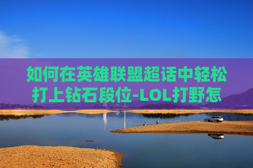 如何在英雄联盟超话中轻松打上钻石段位-LOL打野怎么上钻石 如何在英雄联盟超话中轻松打上钻石段位-LOL打野怎么上钻石