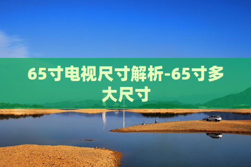 65寸电视尺寸解析-65寸多大尺寸 65寸电视尺寸解析-65寸多大尺寸