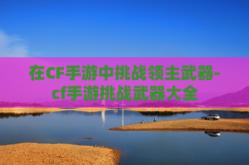 在CF手游中挑战领主武器-cf手游挑战武器大全