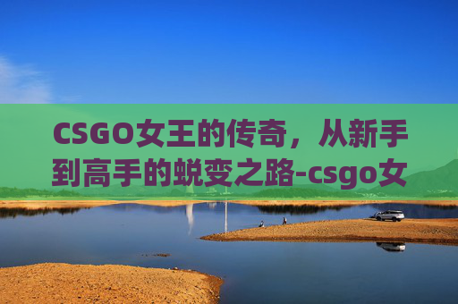 CSGO女王的传奇，从新手到高手的蜕变之路-csgo女选手
