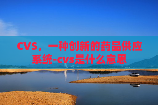 CVS，一种创新的药品供应系统-cvs是什么意思