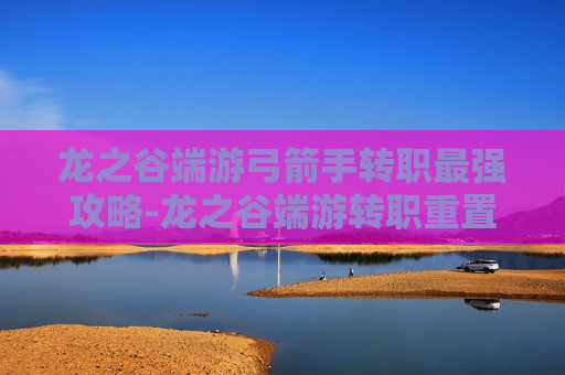 龙之谷端游弓箭手转职最强攻略-龙之谷端游转职重置